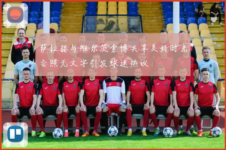 萨拉赫与维尔茨索博共享美好时光合照无文字引发球迷热议