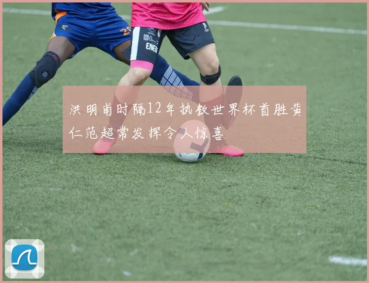 洪明甫时隔12年执教世界杯首胜黄仁范超常发挥令人惊喜