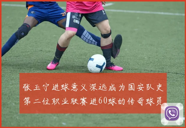 张玉宁进球意义深远成为国安队史第二位职业联赛进60球的传奇球员