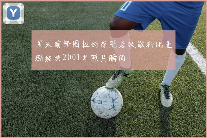 国米前锋图拉姆夺冠后致敬科比重现经典2001年照片瞬间