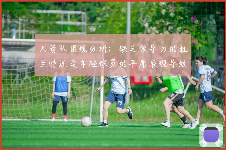 火箭队困境分析：缺乏领导力的杜兰特还是年轻球员的平庸表现导致的问题