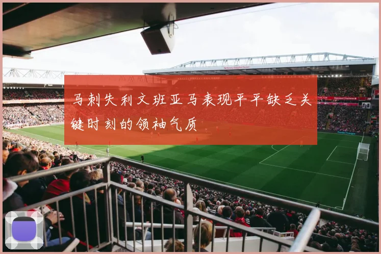 马刺失利文班亚马表现平平缺乏关键时刻的领袖气质