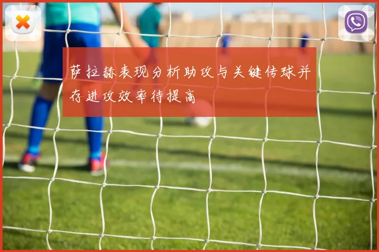 萨拉赫表现分析助攻与关键传球并存进攻效率待提高