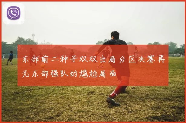 东部前二种子双双出局分区决赛再无东部强队的尴尬局面