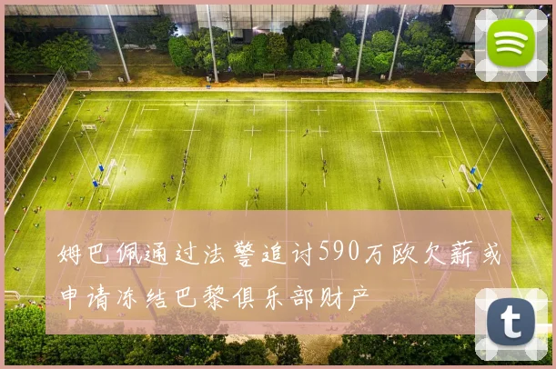 姆巴佩通过法警追讨590万欧欠薪或申请冻结巴黎俱乐部财产