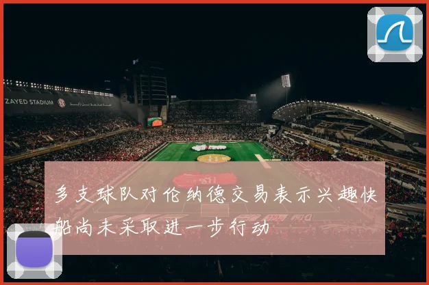 多支球队对伦纳德交易表示兴趣快船尚未采取进一步行动