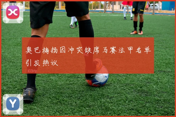 奥巴梅扬因冲突缺席马赛法甲名单引发热议