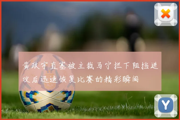 黄政宇直塞被主裁马宁拦下阻挡进攻后迅速恢复比赛的精彩瞬间