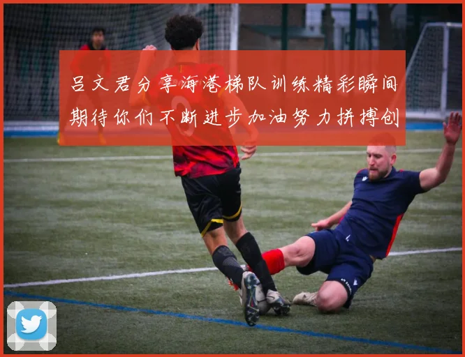 吕文君分享海港梯队训练精彩瞬间期待你们不断进步加油努力拼搏创造辉煌