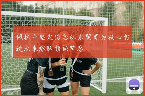 佩林卡坚定信念以东契奇为核心打造未来球队领袖阵容