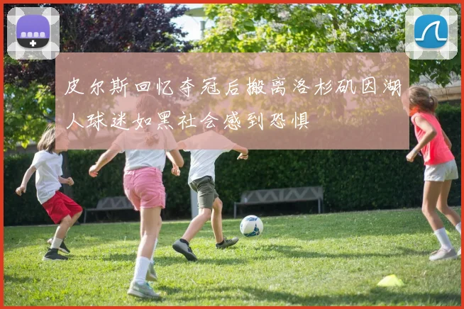 皮尔斯回忆夺冠后搬离洛杉矶因湖人球迷如黑社会感到恐惧
