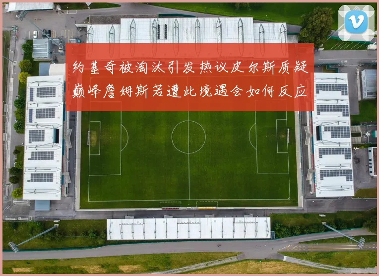 约基奇被淘汰引发热议皮尔斯质疑巅峰詹姆斯若遭此境遇会如何反应