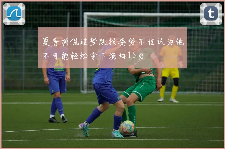 夏普调侃追梦跳投姿势不佳认为他不可能轻松拿下场均15分