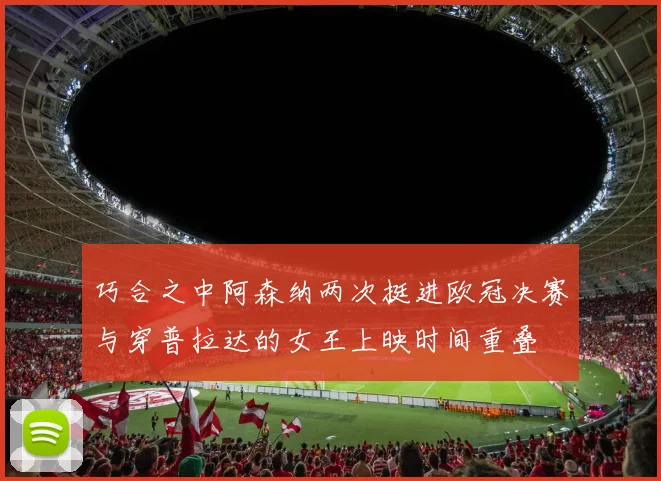 巧合之中阿森纳两次挺进欧冠决赛与穿普拉达的女王上映时间重叠
