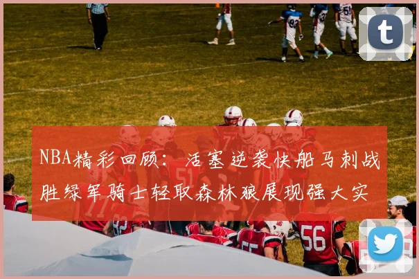 NBA精彩回顾：活塞逆袭快船马刺战胜绿军骑士轻取森林狼展现强大实力