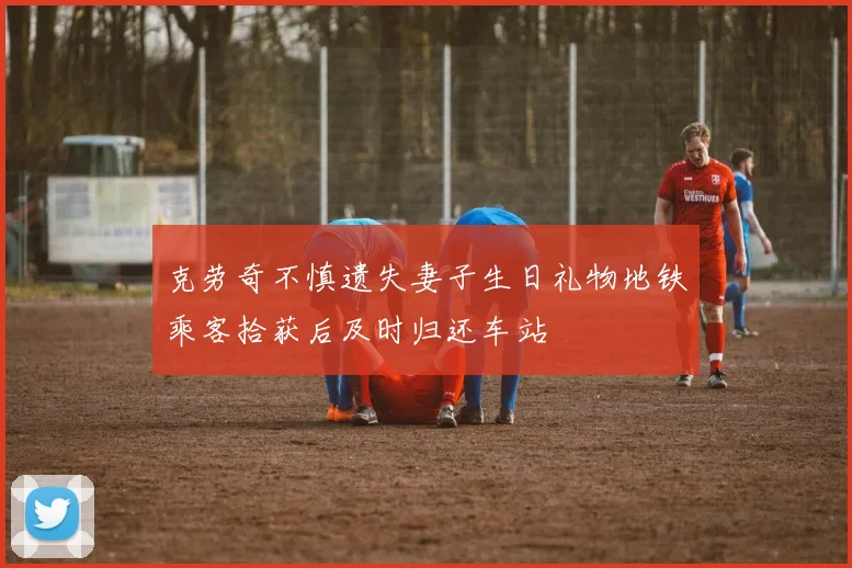 克劳奇不慎遗失妻子生日礼物地铁乘客拾获后及时归还车站