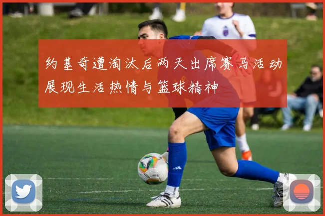 约基奇遭淘汰后两天出席赛马活动展现生活热情与篮球精神
