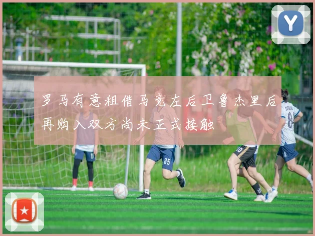 罗马有意租借马竞左后卫鲁杰里后再购入双方尚未正式接触