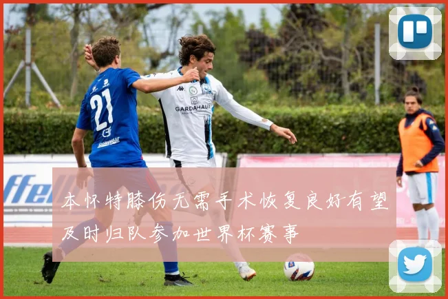 本怀特膝伤无需手术恢复良好有望及时归队参加世界杯赛事