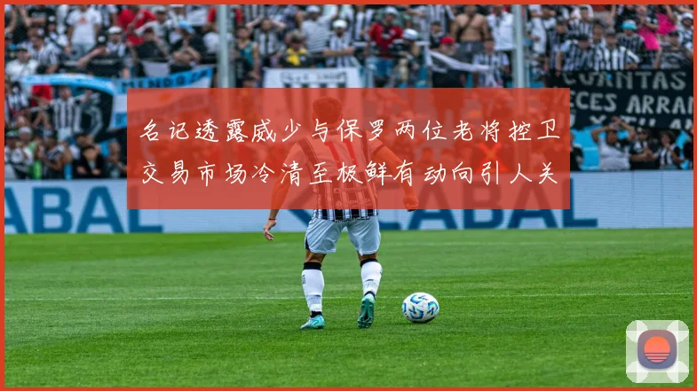 名记透露威少与保罗两位老将控卫交易市场冷清至极鲜有动向引人关注