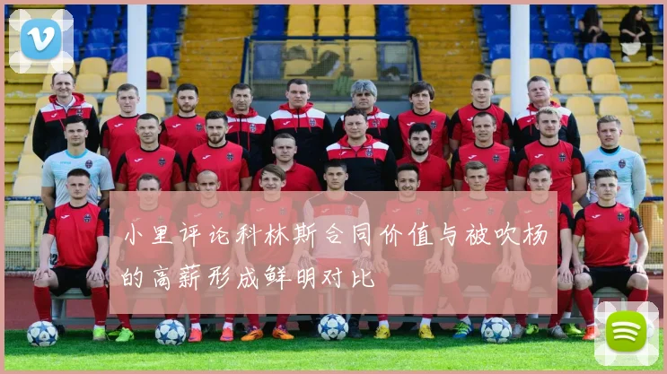 小里评论科林斯合同价值与被吹杨的高薪形成鲜明对比
