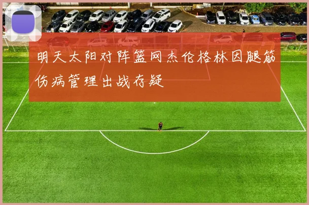 明天太阳对阵篮网杰伦格林因腿筋伤病管理出战存疑