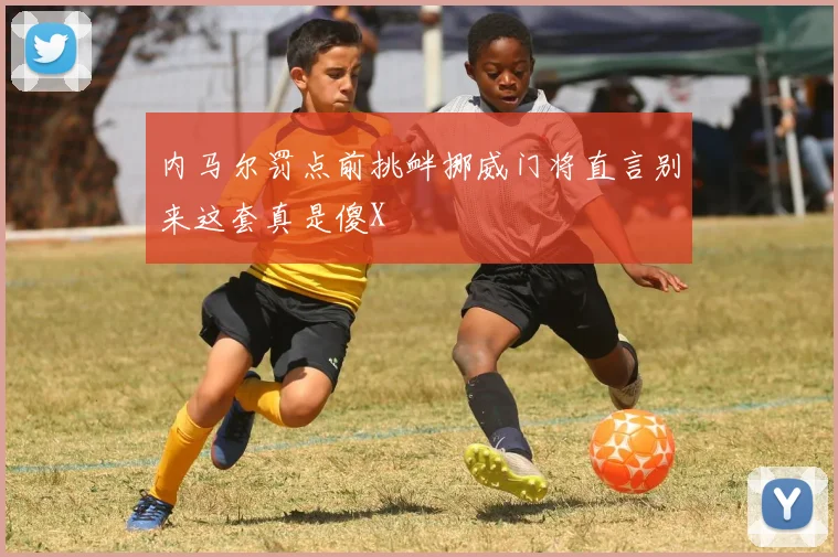 内马尔罚点前挑衅挪威门将直言别来这套真是傻X